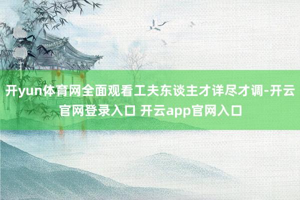 开yun体育网全面观看工夫东谈主才详尽才调-开云官网登录入口 开云app官网入口