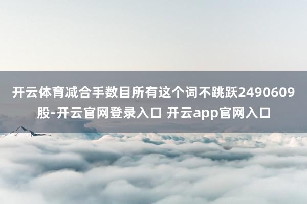 开云体育减合手数目所有这个词不跳跃2490609股-开云官网登录入口 开云app官网入口
