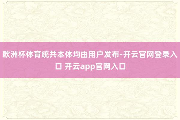欧洲杯体育统共本体均由用户发布-开云官网登录入口 开云app官网入口