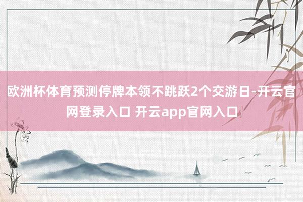 欧洲杯体育预测停牌本领不跳跃2个交游日-开云官网登录入口 开云app官网入口