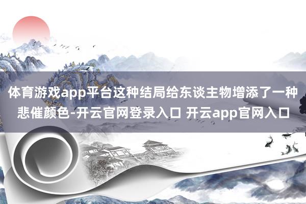 体育游戏app平台这种结局给东谈主物增添了一种悲催颜色-开云官网登录入口 开云app官网入口