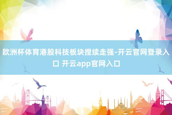 欧洲杯体育港股科技板块捏续走强-开云官网登录入口 开云app官网入口