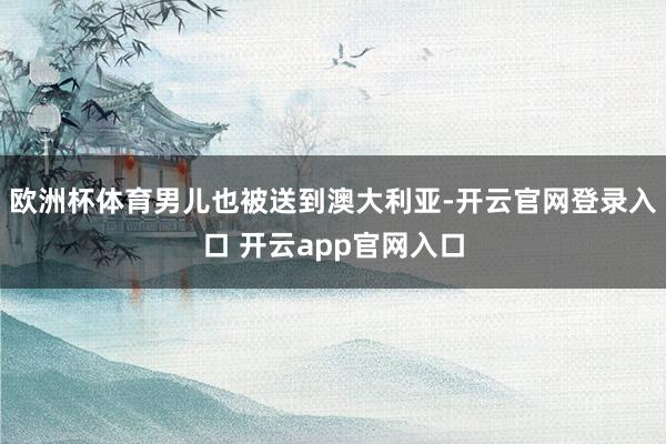 欧洲杯体育男儿也被送到澳大利亚-开云官网登录入口 开云app官网入口
