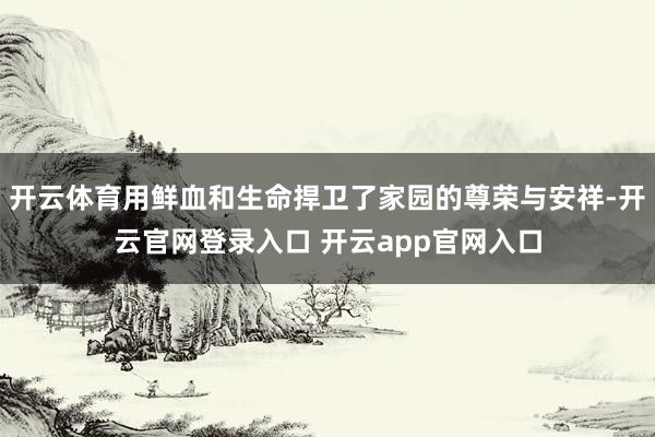 开云体育用鲜血和生命捍卫了家园的尊荣与安祥-开云官网登录入口 开云app官网入口