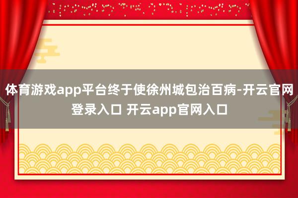 体育游戏app平台终于使徐州城包治百病-开云官网登录入口 开云app官网入口