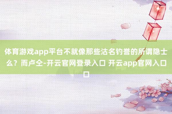 体育游戏app平台不就像那些沽名钓誉的所谓隐士么？而卢仝-开云官网登录入口 开云app官网入口