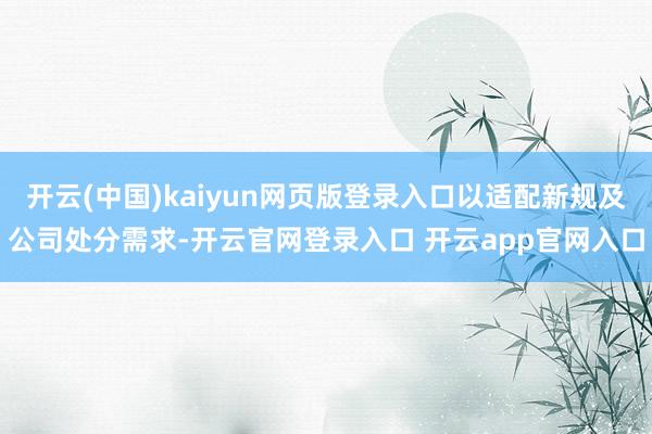 开云(中国)kaiyun网页版登录入口以适配新规及公司处分需求-开云官网登录入口 开云app官网入口