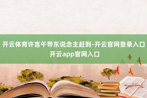 开云体育许言午带东说念主赶到-开云官网登录入口 开云app官网入口