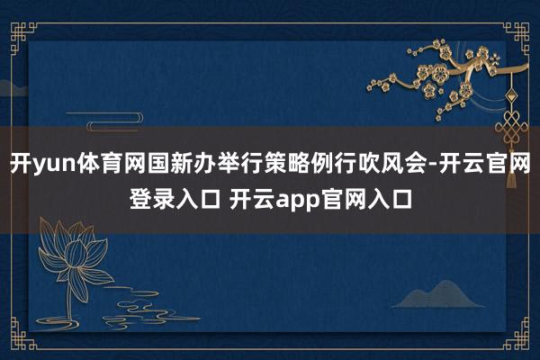 开yun体育网国新办举行策略例行吹风会-开云官网登录入口 开云app官网入口