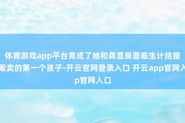 体育游戏app平台竟成了她和龚显良面临生计拮据时贩卖的第一个孩子-开云官网登录入口 开云app官网入口