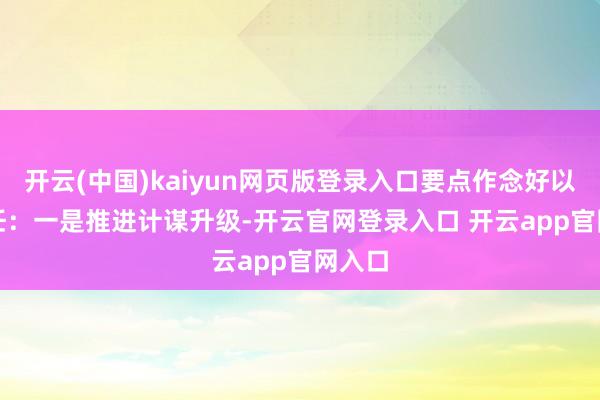 开云(中国)kaiyun网页版登录入口要点作念好以下责任：　　一是推进计谋升级-开云官网登录入口 开云app官网入口