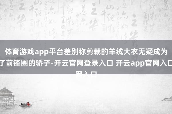 体育游戏app平台差别称剪裁的羊绒大衣无疑成为了前锋圈的骄子-开云官网登录入口 开云app官网入口