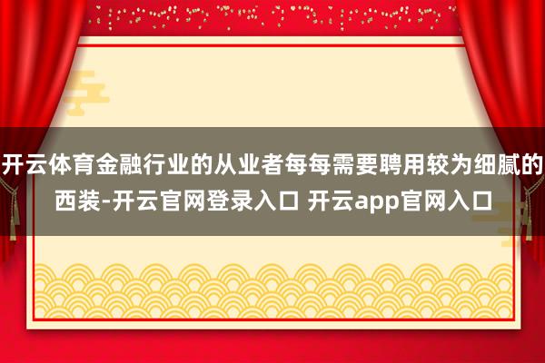 开云体育金融行业的从业者每每需要聘用较为细腻的西装-开云官网登录入口 开云app官网入口