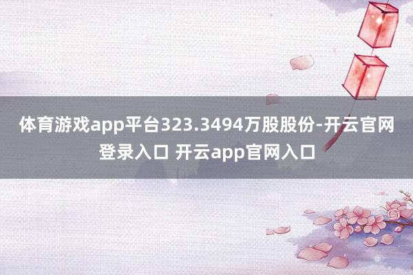 体育游戏app平台323.3494万股股份-开云官网登录入口 开云app官网入口