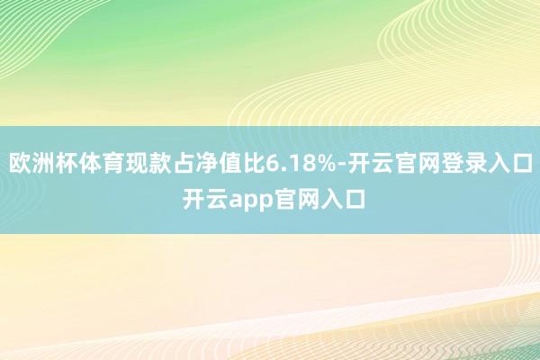 欧洲杯体育现款占净值比6.18%-开云官网登录入口 开云app官网入口