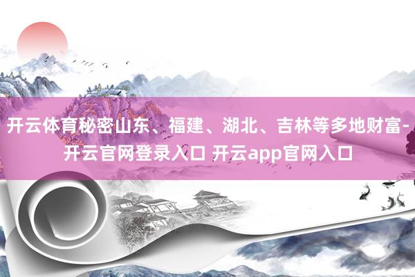 开云体育秘密山东、福建、湖北、吉林等多地财富-开云官网登录入口 开云app官网入口