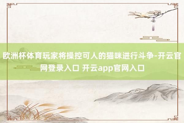 欧洲杯体育玩家将操控可人的猫咪进行斗争-开云官网登录入口 开云app官网入口