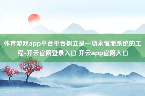 体育游戏app平台平台树立是一项永恒而系统的工程-开云官网登录入口 开云app官网入口