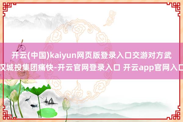 开云(中国)kaiyun网页版登录入口　　交游对方武汉城投集团痛快-开云官网登录入口 开云app官网入口