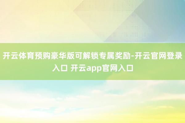开云体育预购豪华版可解锁专属奖励-开云官网登录入口 开云app官网入口