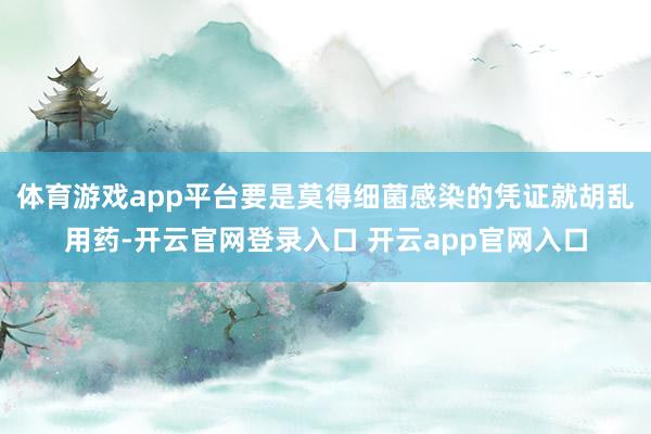 体育游戏app平台要是莫得细菌感染的凭证就胡乱用药-开云官网登录入口 开云app官网入口