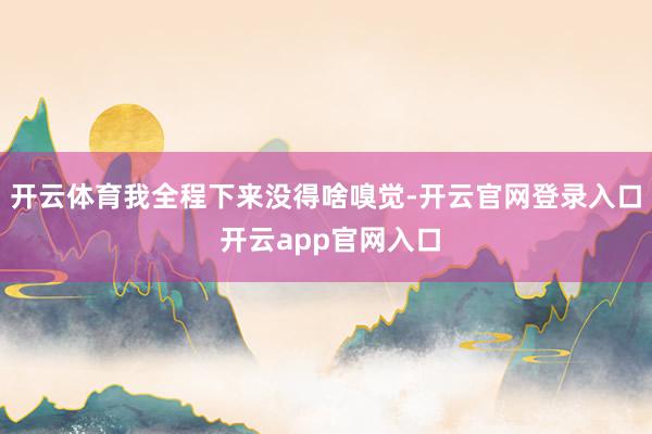 开云体育我全程下来没得啥嗅觉-开云官网登录入口 开云app官网入口