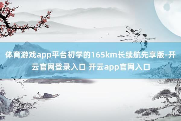 体育游戏app平台初学的165km长续航先享版-开云官网登录入口 开云app官网入口