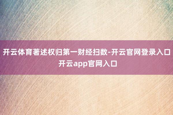 开云体育著述权归第一财经扫数-开云官网登录入口 开云app官网入口