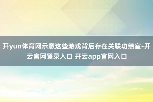 开yun体育网示意这些游戏背后存在关联功绩室-开云官网登录入口 开云app官网入口