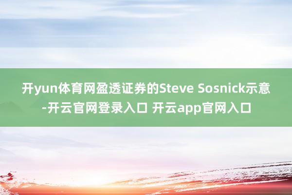 开yun体育网盈透证券的Steve Sosnick示意-开云官网登录入口 开云app官网入口