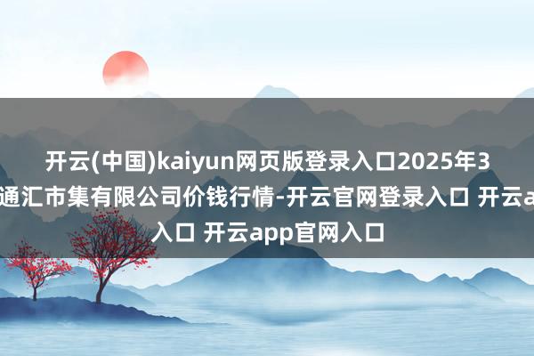 开云(中国)kaiyun网页版登录入口2025年3月27日新疆通汇市集有限公司价钱行情-开云官网登录入口 开云app官网入口