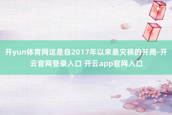 开yun体育网这是自2017年以来最灾祸的开局-开云官网登录入口 开云app官网入口