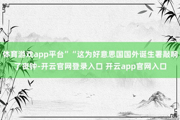 体育游戏app平台”“这为好意思国国外诞生署敲响了丧钟-开云官网登录入口 开云app官网入口