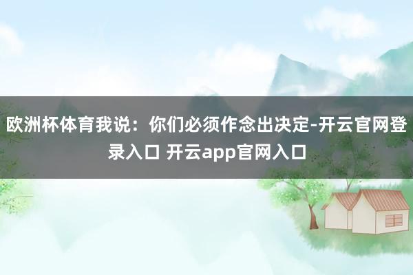 欧洲杯体育我说：你们必须作念出决定-开云官网登录入口 开云app官网入口