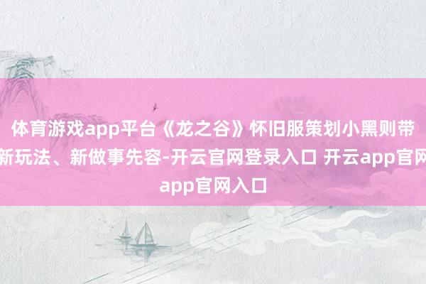 体育游戏app平台《龙之谷》怀旧服策划小黑则带来了新玩法、新做事先容-开云官网登录入口 开云app官网入口