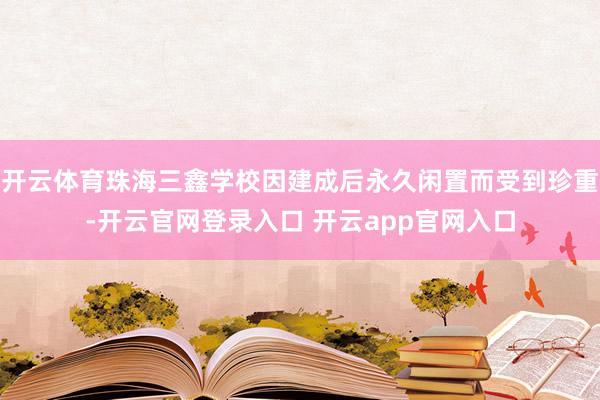 开云体育珠海三鑫学校因建成后永久闲置而受到珍重-开云官网登录入口 开云app官网入口