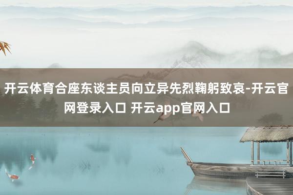 开云体育合座东谈主员向立异先烈鞠躬致哀-开云官网登录入口 开云app官网入口