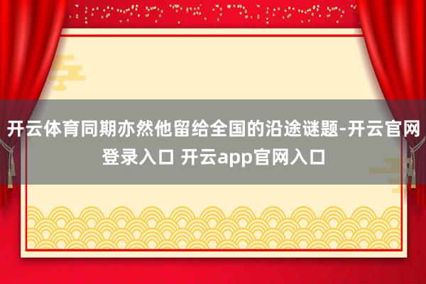 开云体育同期亦然他留给全国的沿途谜题-开云官网登录入口 开云app官网入口