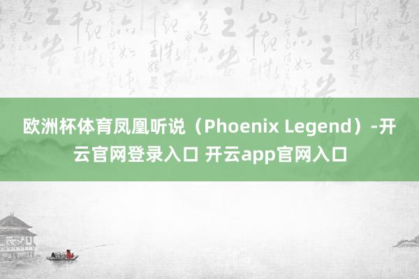 欧洲杯体育凤凰听说(Phoenix Legend)-开云官网登录入口 开云app官网入口