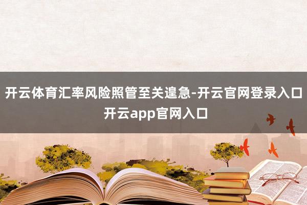 开云体育汇率风险照管至关遑急-开云官网登录入口 开云app官网入口