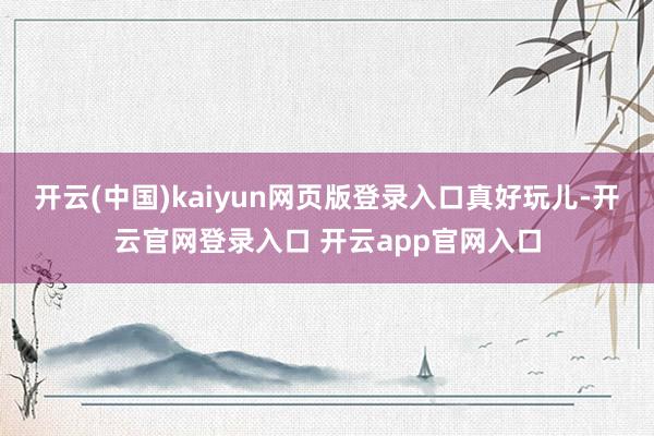 开云(中国)kaiyun网页版登录入口真好玩儿-开云官网登录入口 开云app官网入口