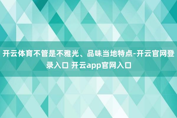 开云体育不管是不雅光、品味当地特点-开云官网登录入口 开云app官网入口