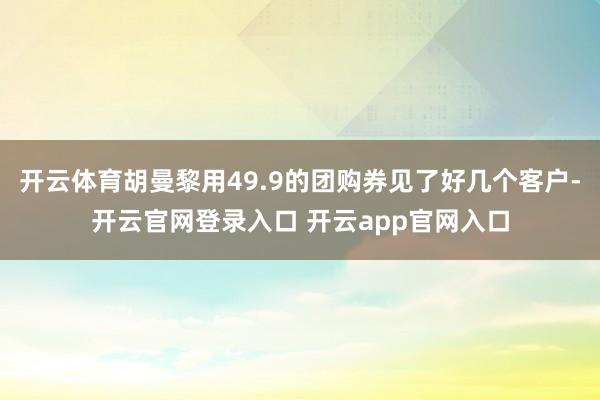 开云体育胡曼黎用49.9的团购券见了好几个客户-开云官网登录入口 开云app官网入口