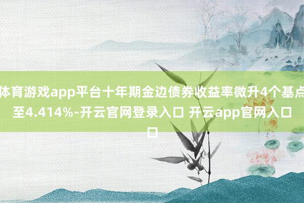 体育游戏app平台十年期金边债券收益率微升4个基点至4.414%-开云官网登录入口 开云app官网入口
