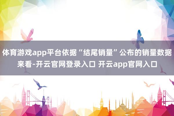 体育游戏app平台依据“结尾销量”公布的销量数据来看-开云官网登录入口 开云app官网入口
