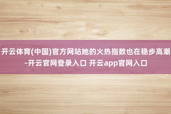 开云体育(中国)官方网站她的火热指数也在稳步高潮-开云官网登录入口 开云app官网入口