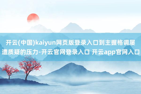 开云(中国)kaiyun网页版登录入口到主握格调屡遭质疑的压力-开云官网登录入口 开云app官网入口