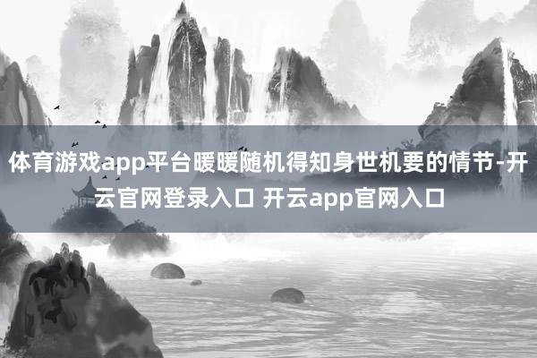体育游戏app平台暖暖随机得知身世机要的情节-开云官网登录入口 开云app官网入口