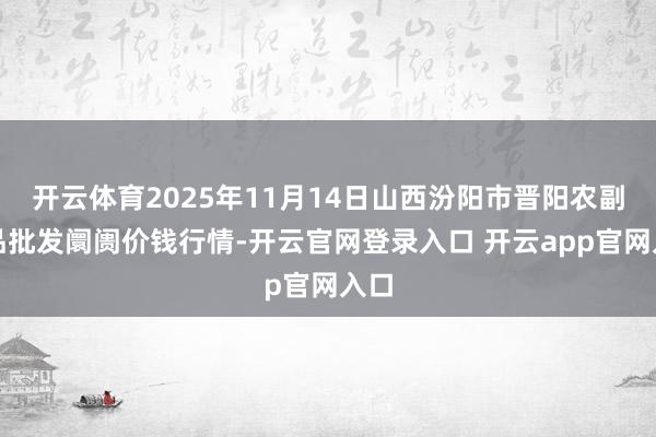 开云体育2025年11月14日山西汾阳市晋阳农副居品批发阛阓价钱行情-开云官网登录入口 开云app官网入口