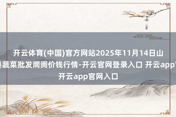 开云体育(中国)官方网站2025年11月14日山西新绛县蔬菜批发阛阓价钱行情-开云官网登录入口 开云app官网入口